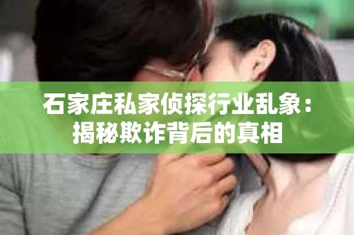石家庄私家侦探行业乱象：揭秘欺诈背后的真相