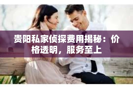 贵阳私家侦探费用揭秘：价格透明，服务至上