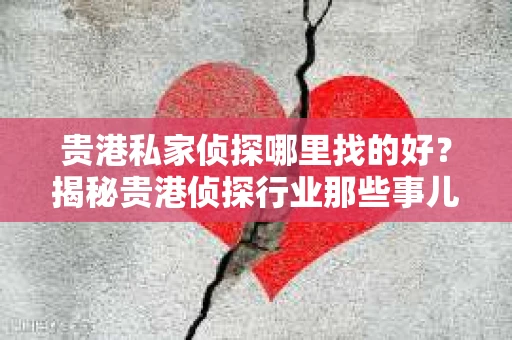 贵港私家侦探哪里找的好？揭秘贵港侦探行业那些事儿