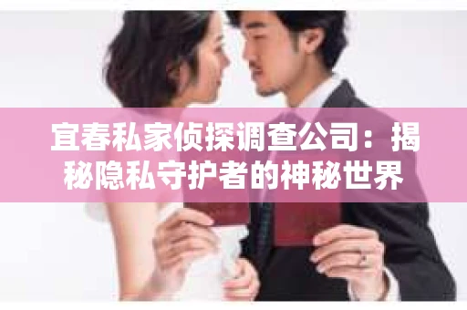宜春私家侦探调查公司：揭秘隐私守护者的神秘世界