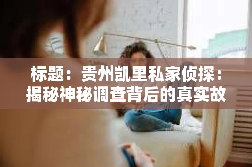 标题：贵州凯里私家侦探：揭秘神秘调查背后的真实故事