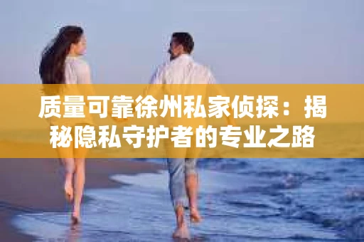 质量可靠徐州私家侦探：揭秘隐私守护者的专业之路