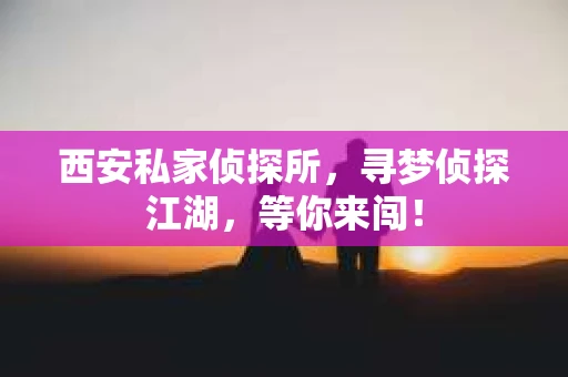 西安私家侦探所，寻梦侦探江湖，等你来闯！