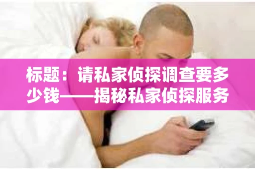 标题：请私家侦探调查要多少钱——揭秘私家侦探服务费用之谜