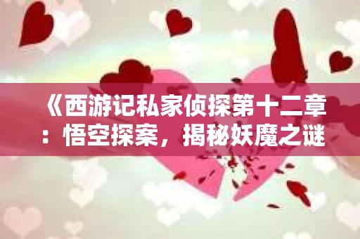 《西游记私家侦探第十二章：悟空探案，揭秘妖魔之谜》