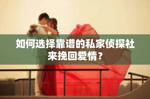 如何选择靠谱的私家侦探社来挽回爱情?