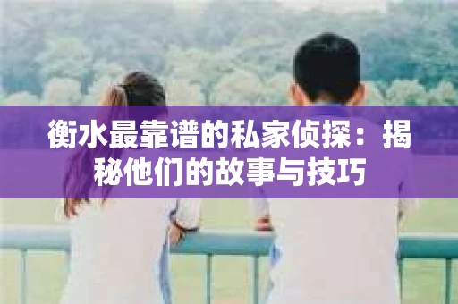 衡水最靠谱的私家侦探：揭秘他们的故事与技巧