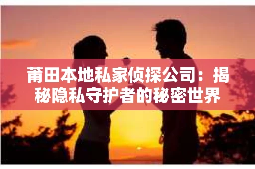 莆田本地私家侦探公司：揭秘隐私守护者的秘密世界