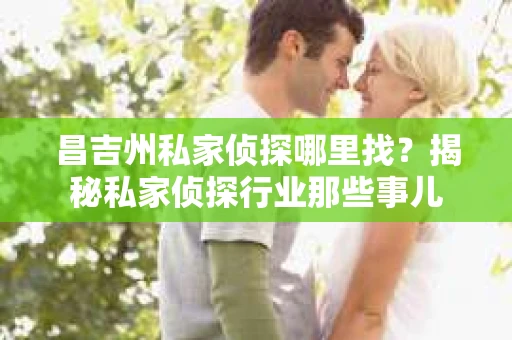 昌吉州私家侦探哪里找？揭秘私家侦探行业那些事儿
