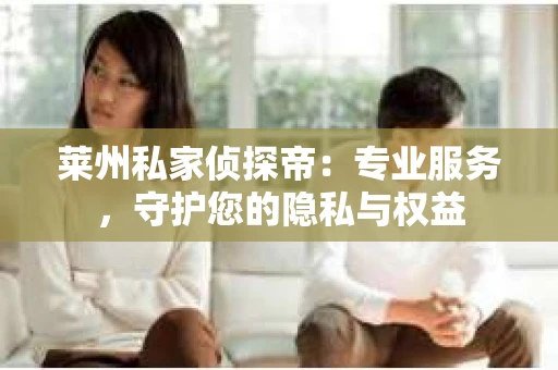 莱州私家侦探帝：专业服务，守护您的隐私与权益