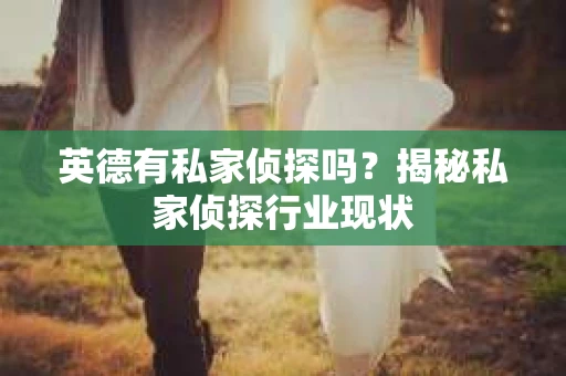 英德有私家侦探吗？揭秘私家侦探行业现状