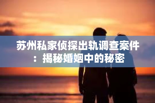 苏州私家侦探出轨调查案件：揭秘婚姻中的秘密