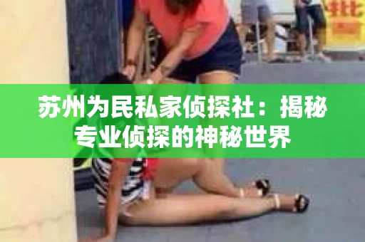 苏州为民私家侦探社:揭秘专业侦探的神秘世界 苏州为民私家侦探社:揭秘专业侦探的神秘世界
