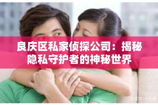 良庆区私家侦探公司：揭秘隐私守护者的神秘世界