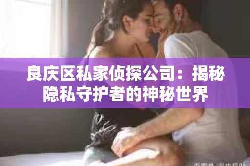 良庆区私家侦探公司:揭秘隐私守护者的神秘世界 良庆区私家侦探公司:揭秘隐私守护者的神秘世界