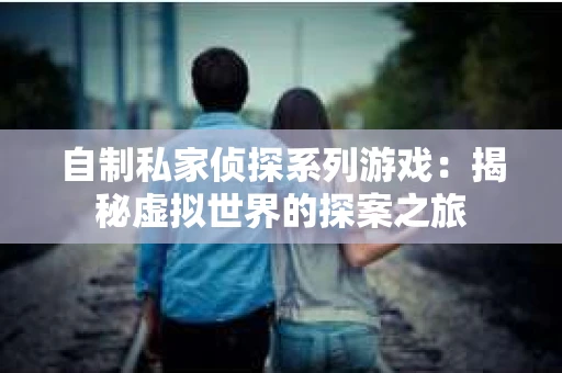 自制私家侦探系列游戏：揭秘虚拟世界的探案之旅