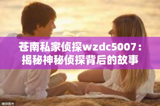 苍南私家侦探wzdc5007：揭秘神秘侦探背后的故事