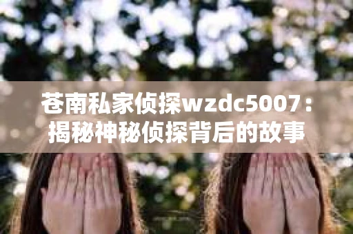 苍南私家侦探wzdc5007：揭秘神秘侦探背后的故事