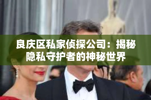 良庆区私家侦探公司：揭秘隐私守护者的神秘世界