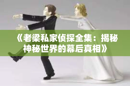 《老梁私家侦探全集：揭秘神秘世界的幕后真相》