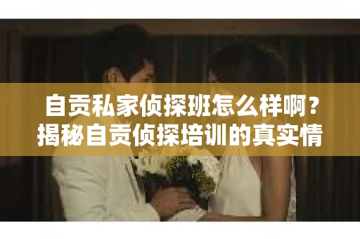 自贡私家侦探班怎么样啊？揭秘自贡侦探培训的真实情况