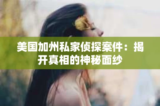美国加州私家侦探案件：揭开真相的神秘面纱