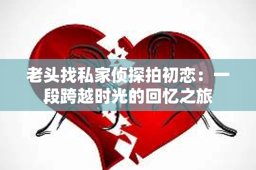 老头找私家侦探拍初恋:一段跨越时光的回忆之旅 老头找私家侦探拍初恋:一段跨越时光的回忆之旅