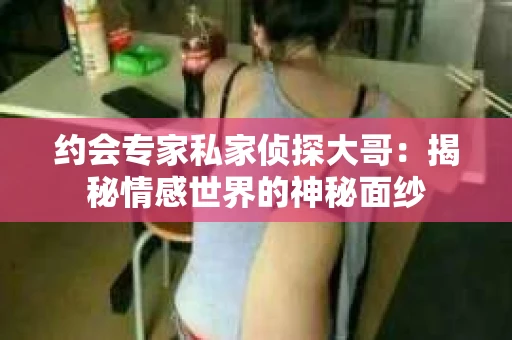 约会专家私家侦探大哥：揭秘情感世界的神秘面纱