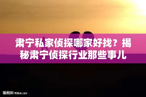 肃宁私家侦探哪家好找？揭秘肃宁侦探行业那些事儿
