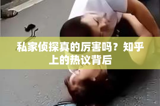 私家侦探真的厉害吗？知乎上的热议背后