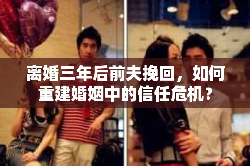 离婚三年后前夫挽回，如何重建婚姻中的信任危机？
