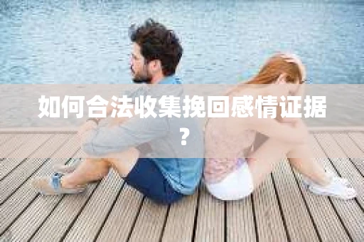 如何合法收集挽回感情证据？