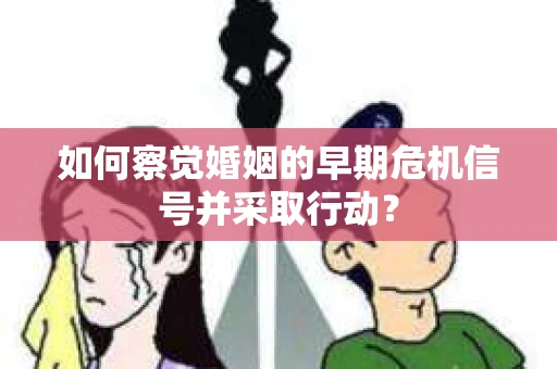 如何察觉婚姻的早期危机信号并采取行动？