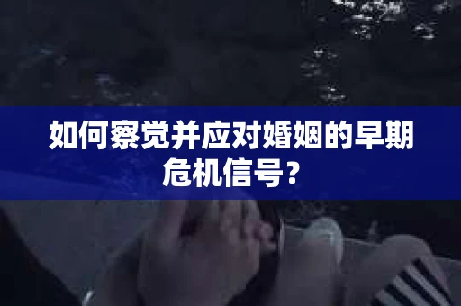 如何察觉并应对婚姻的早期危机信号？