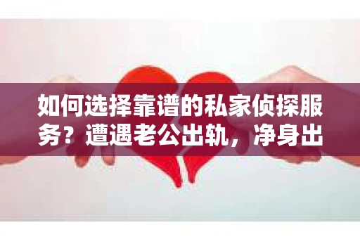 如何选择靠谱的私家侦探服务？遭遇老公出轨，净身出户还是挽回？
