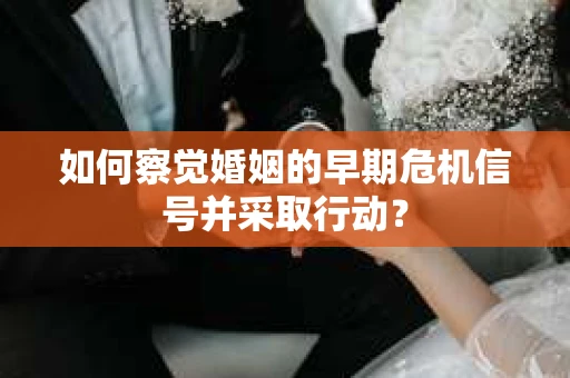 如何察觉婚姻的早期危机信号并采取行动？