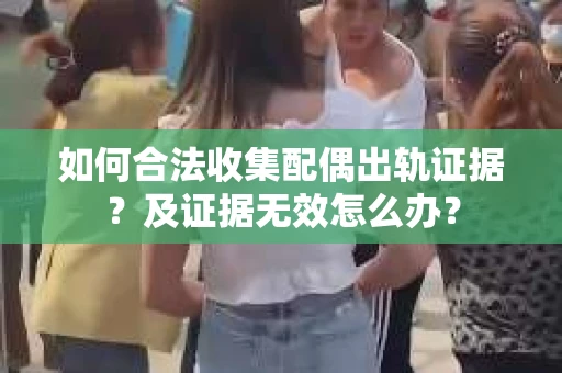 如何合法收集配偶出轨证据？及证据无效怎么办？