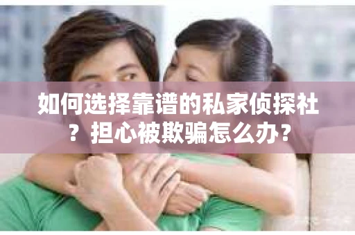 如何选择靠谱的私家侦探社？担心被欺骗怎么办？