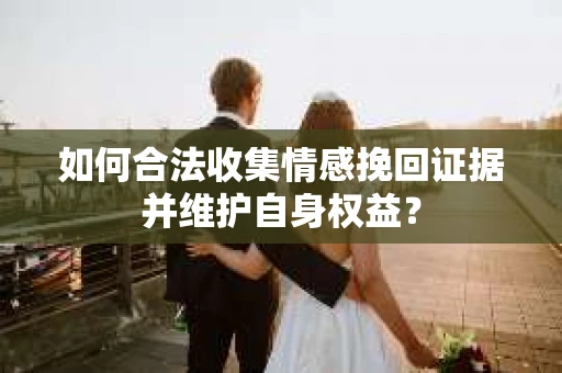 如何合法收集情感挽回证据并维护自身权益?