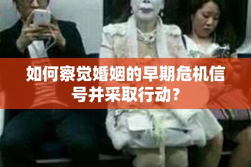 如何察觉婚姻的早期危机信号并采取行动？
