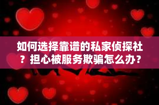 如何选择靠谱的私家侦探社？担心被服务欺骗怎么办？