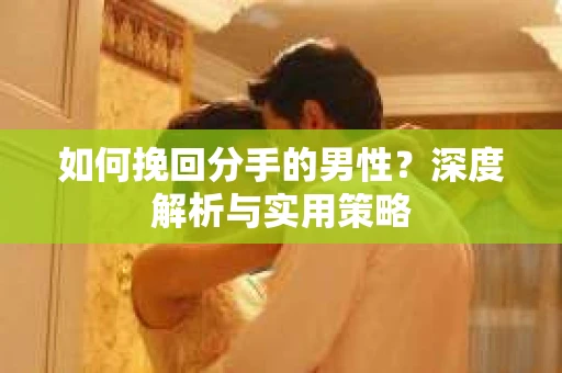 如何挽回分手的男性？深度解析与实用策略