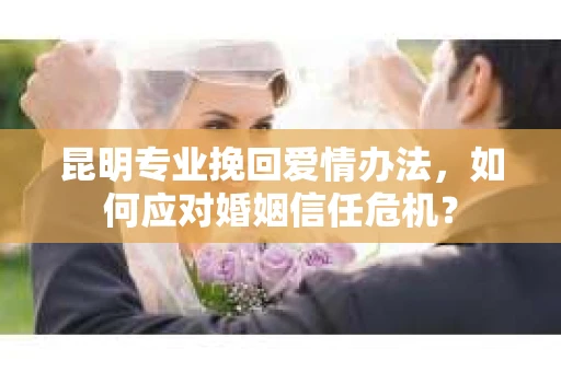 昆明专业挽回爱情办法，如何应对婚姻信任危机？