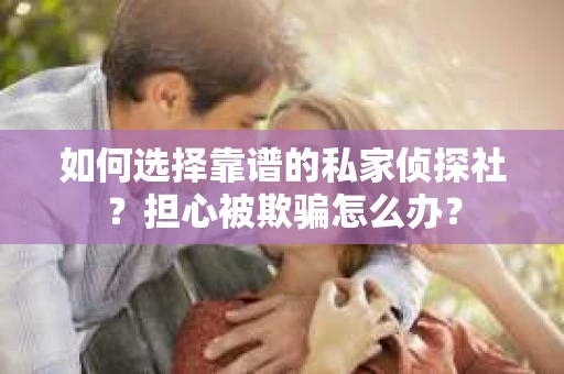 如何选择靠谱的私家侦探社？担心被欺骗怎么办？