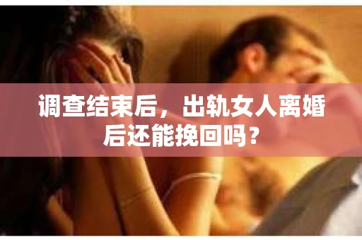 调查结束后，出轨女人离婚后还能挽回吗？
