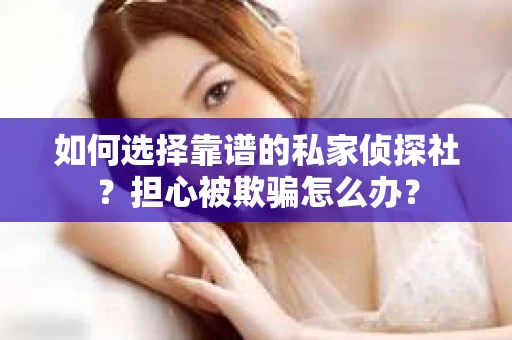 如何选择靠谱的私家侦探社？担心被欺骗怎么办？
