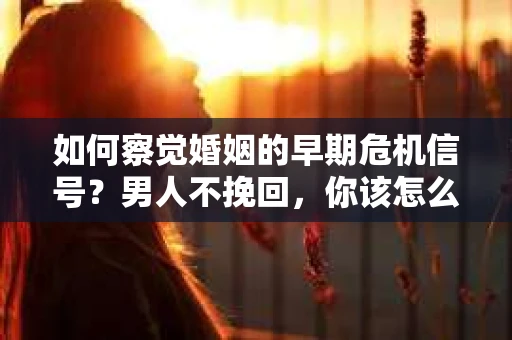 如何察觉婚姻的早期危机信号？男人不挽回，你该怎么办？