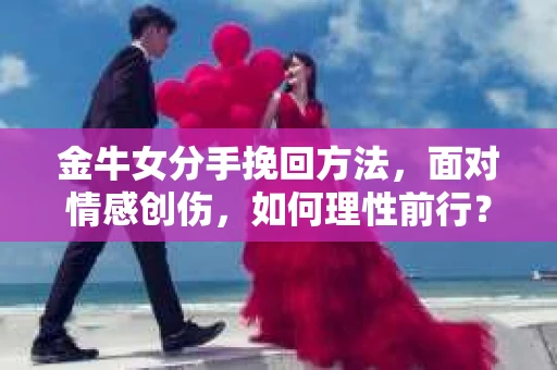 金牛女分手挽回方法，面对情感创伤，如何理性前行？