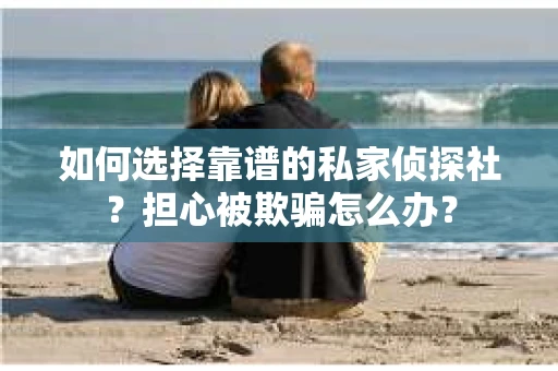 如何选择靠谱的私家侦探社？担心被欺骗怎么办？