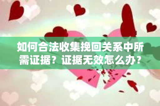 如何合法收集挽回关系中所需证据？证据无效怎么办？